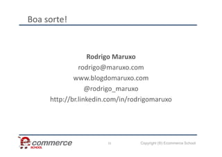 Boa sorte!
Rodrigo Maruxo
rodrigo@maruxo.com
www.blogdomaruxo.com
Copyright (®) Ecommerce School
www.blogdomaruxo.com
@rodrigo_maruxo
http://br.linkedin.com/in/rodrigomaruxo
31
 