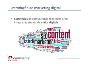 Introdução ao marketing digital
• Estratégias de comunicação realizadas e/ou
integradas através de meios digitais
Copyright (®) Ecommerce School
4
 