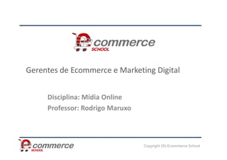 Gerentes de Ecommerce e Marketing Digital
Copyright (®) Ecommerce School
Disciplina: Mídia Online
Professor: Rodrigo Maruxo
 