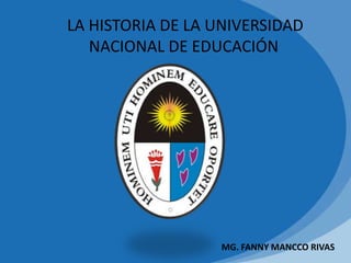 LA HISTORIA DE LA UNIVERSIDAD
NACIONAL DE EDUCACIÓN
MG. FANNY MANCCO RIVAS
 