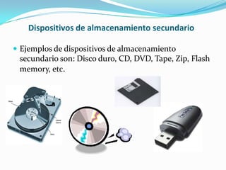 Dispositivos de almacenamiento secundario
 Ejemplos de dispositivos de almacenamiento
secundario son: Disco duro, CD, DVD, Tape, Zip, Flash
memory, etc.
 