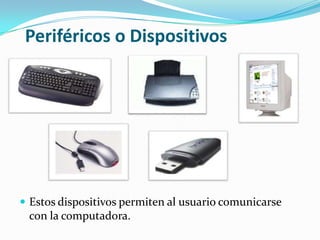 Periféricos o Dispositivos
 Estos dispositivos permiten al usuario comunicarse
con la computadora.
 