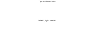 Tipos de construcciones
Walkin Luigui Gonzales
 