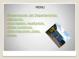 MENU
Presentación del Departamento.
Ubicación.
Actividades resaltantes.
Sitios turísticos.
Informaciones útiles.
Autor.