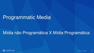 © comScore, Inc. Proprietary.© comScore, Inc. Proprietary. 12
Programmatic Media
Mídia não Programática X Mídia Programática
 