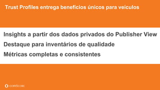 © comScore, Inc. Proprietary. 28
Trust Profiles entrega benefícios únicos para veículos
Insights a partir dos dados privados do Publisher View
Destaque para inventários de qualidade
Métricas completas e consistentes
 