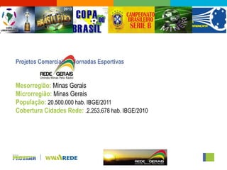 Projetos Comerciais –- Jornadas Esportivas


Mesorregião: Minas Gerais
Microrregião: Minas Gerais
População: 20.500.000 hab. IBGE/2011
Cobertura Cidades Rede: .2.253.678 hab. IBGE/2010
 