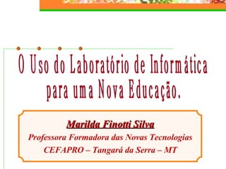 Marilda Finotti Silva Professora Formadora das Novas Tecnologias CEFAPRO – Tangará da Serra – MT O Uso do Laboratório de Informática  para uma Nova Educação. 