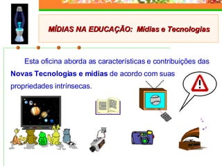 Esta oficina aborda as características e contribuições das  Novas Tecnologias e mídias  de acordo com suas propriedades intrínsecas. MÍDIAS NA EDUCAÇÃO:  Mídias e Tecnologias 
