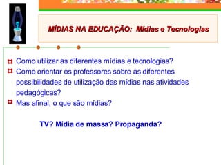 Como utilizar as diferentes mídias e tecnologias? Como orientar os professores sobre as diferentes possibilidades de utilização das mídias nas atividades pedagógicas? Mas afinal, o que são mídias? TV? Mídia de massa? Propaganda? MÍDIAS NA EDUCAÇÃO:  Mídias e Tecnologias 