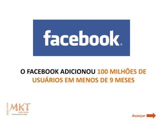 O FACEBOOK ADICIONOU 100 MILHÕES DE
    USUÁRIOS EM MENOS DE 9 MESES



                               Avançar
 