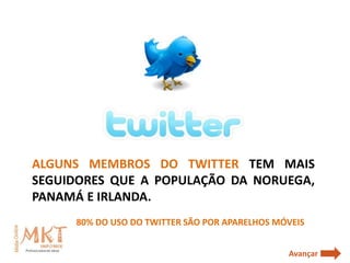 ALGUNS MEMBROS DO TWITTER TEM MAIS
SEGUIDORES QUE A POPULAÇÃO DA NORUEGA,
PANAMÁ E IRLANDA.
     80% DO USO DO TWITTER SÃO POR APARELHOS MÓVEIS


                                               Avançar
 