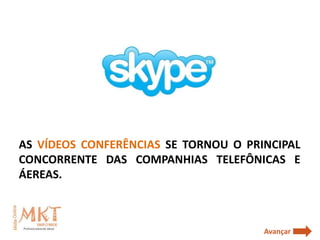 AS VÍDEOS CONFERÊNCIAS SE TORNOU O PRINCIPAL
CONCORRENTE DAS COMPANHIAS TELEFÔNICAS E
ÁEREAS.



                                      Avançar
 