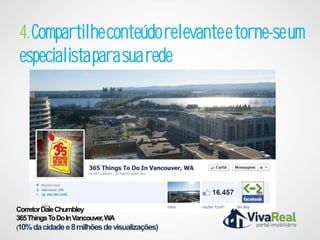 4. Compartilhe conteúdo relevante e torne-se um
 especialista para sua rede




Corretor Dale Chumbley
365 Things To Do In Vancouver, WA
(10% da cidade e 8 milhões de visualizações)
 