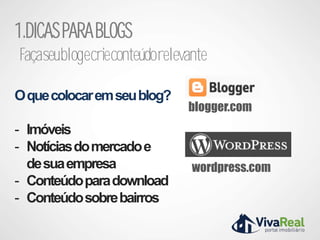 1.DICAS PARA BLOGS
Façaseublogecrieconteúdorelevante

O que colocar em seu blog?
                             blogger.com
- Imóveis
- Notícias do mercado e
  de sua empresa              wordpress.com
- Conteúdo para download
- Conteúdo sobre bairros
 