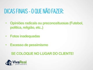 DICAS FINAIS - O QUE NÃO FAZER:
• Opiniões radicais ou preconceituosas (Futebol,
  política, religião, etc..)

• Fotos inadequadas

• Excesso de pessimismo

   SE COLOQUE NO LUGAR DO CLIENTE!
 