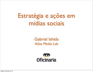 Estratégia e ações em
mídias sociais
Gabriel Ishida
Atlas Media Lab
sábado, 6 de abril de 13
 