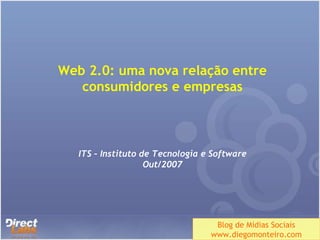 Web 2.0: uma nova relação entre consumidores e empresas ITS – Instituto de Tecnologia e Software Out/2007 Blog de Mídias Sociais www.diegomonteiro.com 
