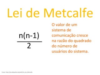 n(n - 1) ‏ 2 n(n-1) ‏ 2 ______ O valor de um sistema de comunicação cresce na razão do quadrado do número de usuários do sistema. Lei de Metcalfe Fonte: http://pt.wikipedia.org/wiki/Lei_de_Metcalfe 
