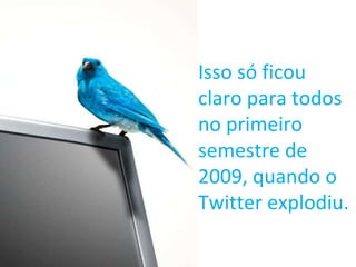 Isso só ficou claro para todos no primeiro semestre de 2009, quando o Twitter explodiu. 