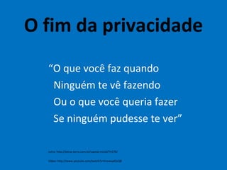 O fim da privacidade “ O que você faz quando Ninguém te vê fazendo Ou o que você queria fazer Se ninguém pudesse te ver” Letra: http://letras.terra.com.br/capital-inicial/74176/ Vídeo: http://www.youtube.com/watch?v=hrvwxqA5zQ8 