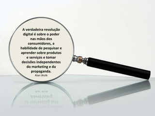 A verdadeira revolução digital é sobre o poder nas mãos dos consumidores, a habilidade de pesquisar e aprender sobre produtos e serviços e tomar decisões independentes do marketing e da propaganda. Alan Wolk 