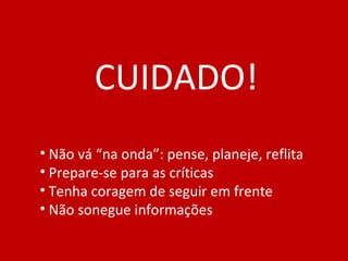 CUIDADO! Não vá “na onda”: pense, planeje, reflita Prepare-se para as críticas Tenha coragem de seguir em frente Não sonegue informações 