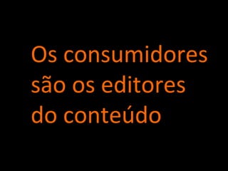 Os consumidores são os editores do conteúdo 