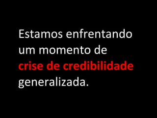 Estamos enfrentando um momento de  crise de credibilidade  generalizada. 