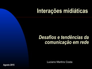 Interações midiáticas
Luciano Martins Costa
Agosto 2015
Desafios e tendências da
comunicação em rede
 