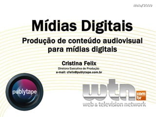 Maio/2009




  Mídias Digitais
Produção de conteúdo audiovisual
      para mídias digitais
            Cristina Felix
          Diretora Executiva de Produção
         e-mail: cfelix@publytape.com.br
 