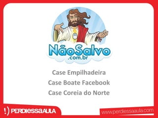 Case Empilhadeira 
Case Boate Facebook 
Case Coreia do Norte 
 