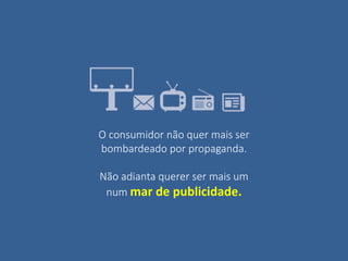 O consumidor não quer mais ser
bombardeado por propaganda.
Não adianta querer ser mais um
num mar de publicidade.
 