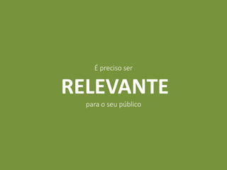 É preciso ser
RELEVANTE
para o seu público
 