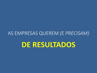 AS EMPRESAS QUEREM (E PRECISAM)
DE RESULTADOS
 