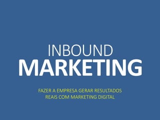 INBOUND
MARKETING
FAZER A EMPRESA GERAR RESULTADOS
REAIS COM MARKETING DIGITAL
 