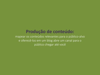 Produção de conteúdo:
mapear os conteúdos relevantes para o público-alvo
e oferecê-los em um blog abre um canal para o
público chegar até você
 