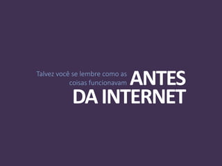 Talvez você se lembre como as
coisas funcionavam ANTES
DAINTERNET
 