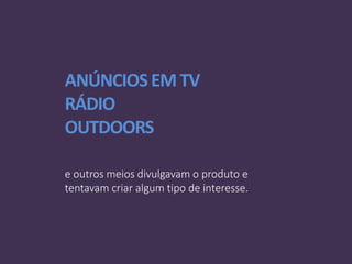 ANÚNCIOSEM TV
RÁDIO
OUTDOORS
e outros meios divulgavam o produto e
tentavam criar algum tipo de interesse.
 