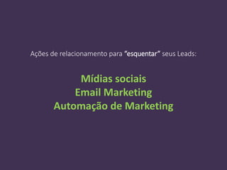 Ações de relacionamento para “esquentar” seus Leads:
Mídias sociais
Email Marketing
Automação de Marketing
 