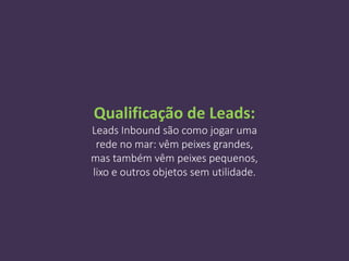 Qualificação de Leads:
Leads Inbound são como jogar uma
rede no mar: vêm peixes grandes,
mas também vêm peixes pequenos,
lixo e outros objetos sem utilidade.
 