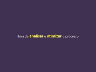 Hora de analisar e otimizar o processo
 