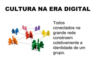 CULTURA NA ERA DIGITAL Todos conectados na grande rede constroem coletivamente a identidade de um grupo. 