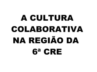 A CULTURA COLABORATIVA NA REGIÃO DA  6ª CRE 