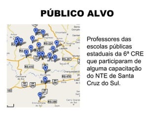PÚBLICO ALVO Professores das escolas públicas estaduais da 6ª CRE que participaram de alguma capacitação do NTE de Santa Cruz do Sul. 