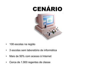 CENÁRIO 108 escolas na região 3 escolas sem laboratório de informática Mais de 50% com acesso à Internet Cerca de 1.900 regentes de classe 