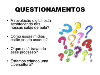 QUESTIONAMENTOS A revolução digital está acontecendo nas nossas salas de aula?  Como essas mídias estão sendo usadas? O que está travando esse processo?  Estamos criando uma cibercultura? 
