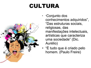 CULTURA “ Conjunto dos conhecimentos adquiridos”, “Das estruturas sociais, religiosas, das manifestações intelectuais, artísticas que caracteriza uma sociedade” (Dic. Aurélio) “ É tudo que é criado pelo homem. (Paulo Freire) 