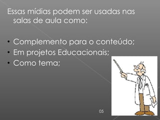 Essas mídias podem ser usadas nas salas de aula como: Complemento para o conteúdo; Em projetos Educacionais; Como tema; 05 