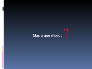 Mas o que mudou  ? 